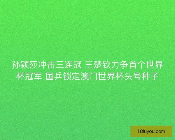 孙颖莎冲击三连冠 王楚钦力争首个世界杯冠军 国乒锁定澳门世界杯头号种子