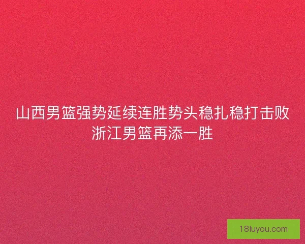 山西男篮强势延续连胜势头稳扎稳打击败浙江男篮再添一胜