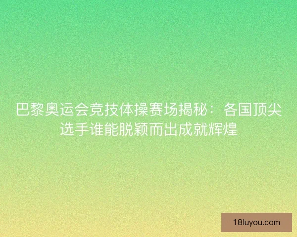 巴黎奥运会竞技体操赛场揭秘：各国顶尖选手谁能脱颖而出成就辉煌