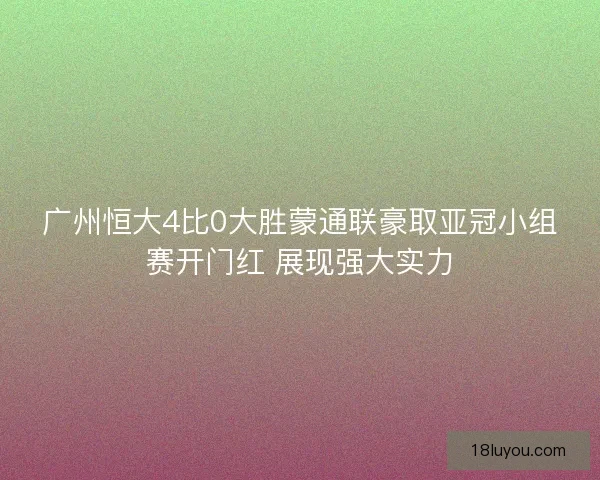 广州恒大4比0大胜蒙通联豪取亚冠小组赛开门红 展现强大实力