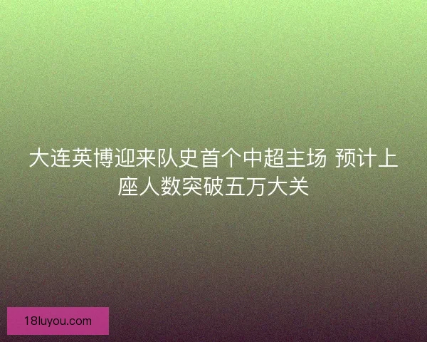 大连英博迎来队史首个中超主场 预计上座人数突破五万大关