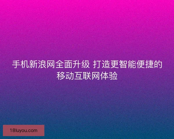 手机新浪网全面升级 打造更智能便捷的移动互联网体验